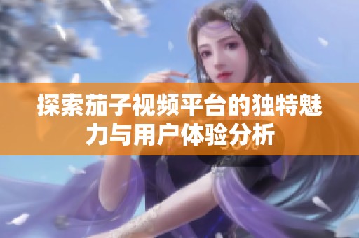 探索茄子视频平台的独特魅力与用户体验分析