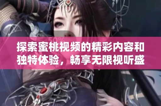 探索蜜桃视频的精彩内容和独特体验，畅享无限视听盛宴