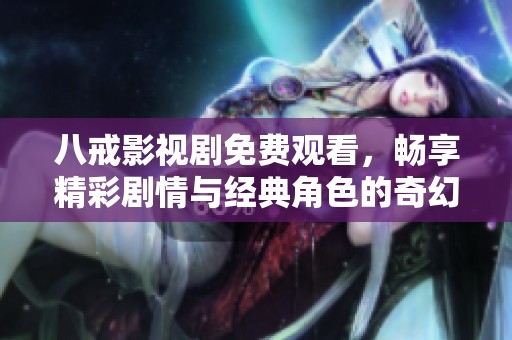 八戒影视剧免费观看，畅享精彩剧情与经典角色的奇幻之旅