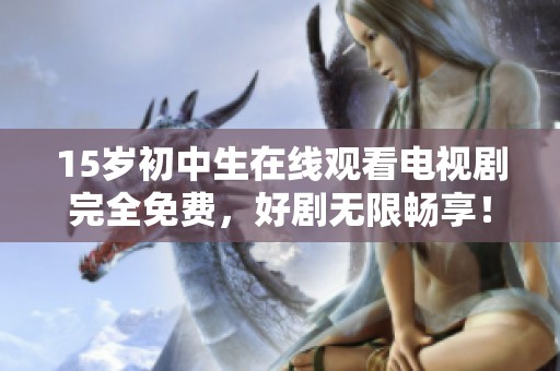 15岁初中生在线观看电视剧完全免费，好剧无限畅享！
