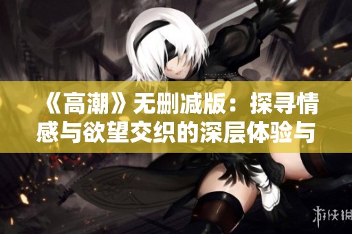 《高潮》无删减版：探寻情感与欲望交织的深层体验与故事