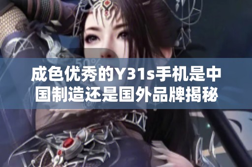 成色优秀的Y31s手机是中国制造还是国外品牌揭秘