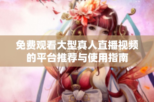 免费观看大型真人直播视频的平台推荐与使用指南