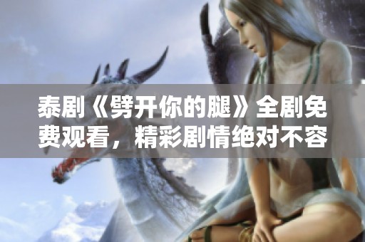 泰剧《劈开你的腿》全剧免费观看，精彩剧情绝对不容错过！
