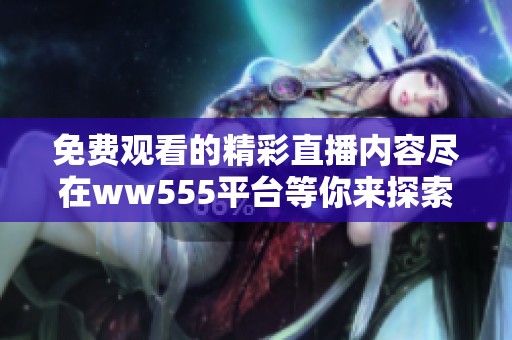 免费观看的精彩直播内容尽在ww555平台等你来探索