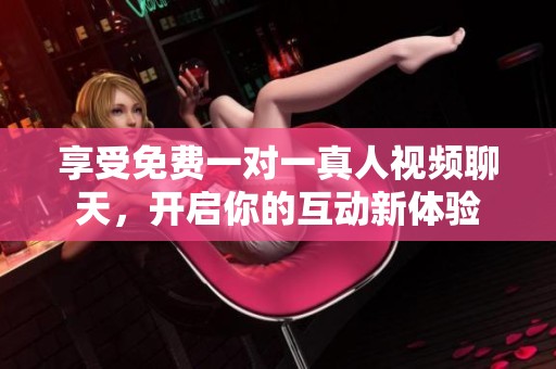享受免费一对一真人视频聊天，开启你的互动新体验