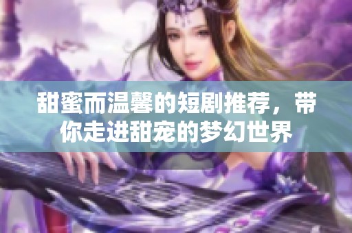 甜蜜而温馨的短剧推荐，带你走进甜宠的梦幻世界