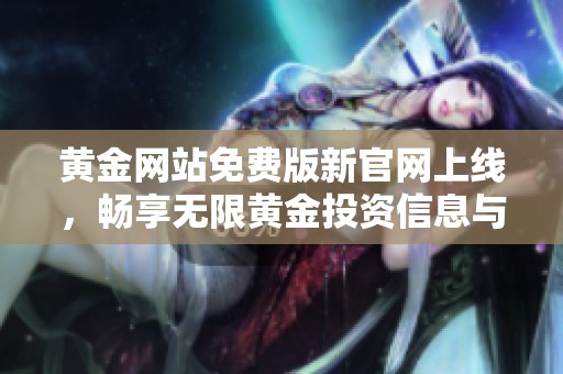 黄金网站免费版新官网上线，畅享无限黄金投资信息与服务