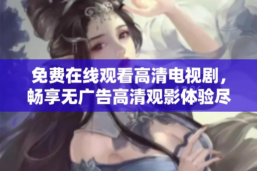 免费在线观看高清电视剧，畅享无广告高清观影体验尽在这里
