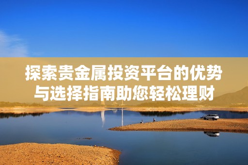 探索贵金属投资平台的优势与选择指南助您轻松理财