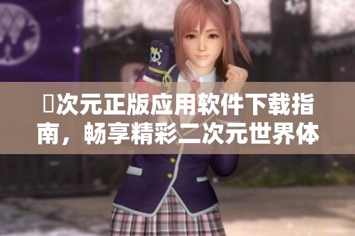 囧次元正版应用软件下载指南，畅享精彩二次元世界体验