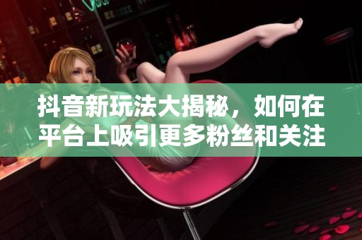 抖音新玩法大揭秘，如何在平台上吸引更多粉丝和关注