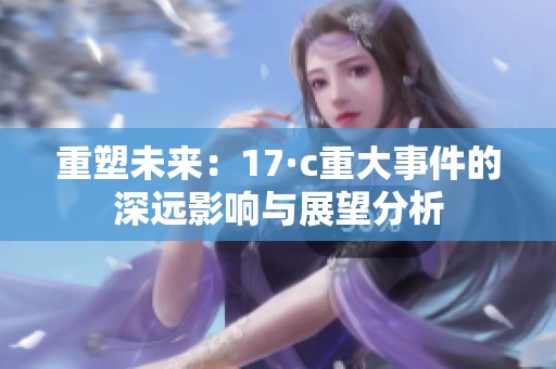 重塑未来：17·c重大事件的深远影响与展望分析
