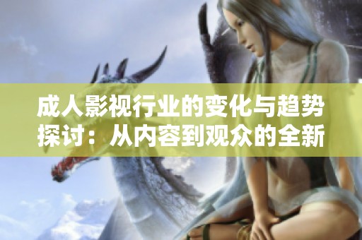 成人影视行业的变化与趋势探讨：从内容到观众的全新视角分析