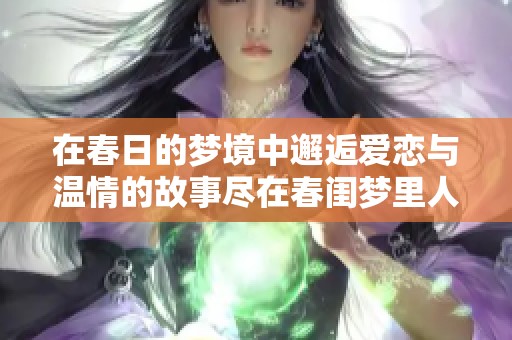 在春日的梦境中邂逅爱恋与温情的故事尽在春闺梦里人