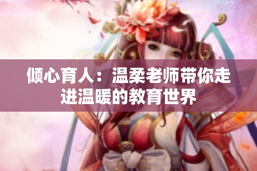 倾心育人：温柔老师带你走进温暖的教育世界