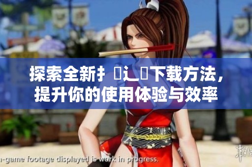 探索全新扌喿辶畐下载方法，提升你的使用体验与效率