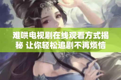 难哄电视剧在线观看方式揭秘 让你轻松追剧不再烦恼