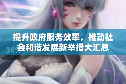 提升政府服务效率，推动社会和谐发展新举措大汇总