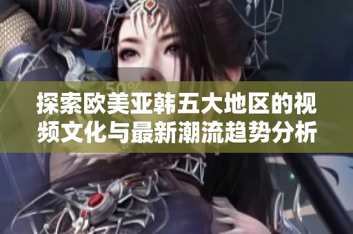 探索欧美亚韩五大地区的视频文化与最新潮流趋势分析