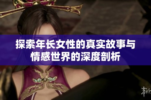 探索年长女性的真实故事与情感世界的深度剖析