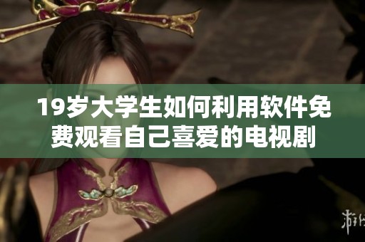 19岁大学生如何利用软件免费观看自己喜爱的电视剧