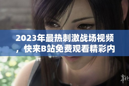 2023年最热刺激战场视频，快来B站免费观看精彩内容！