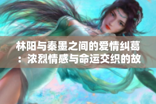 林阳与秦墨之间的爱情纠葛：浓烈情感与命运交织的故事免费阅读