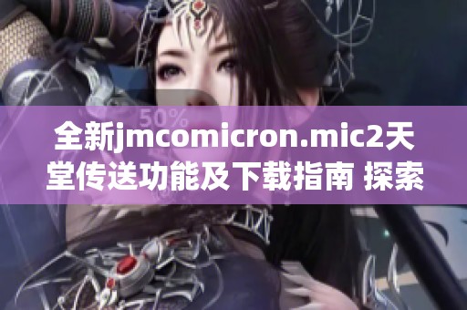 全新jmcomicron.mic2天堂传送功能及下载指南 探索更多无限可能