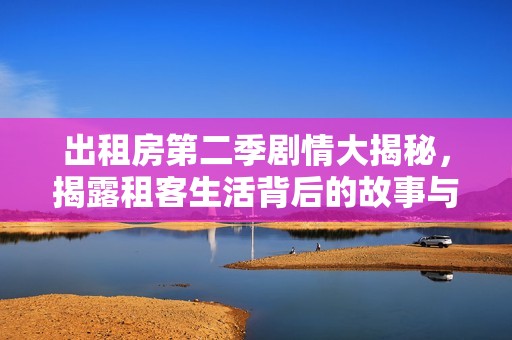 出租房第二季剧情大揭秘，揭露租客生活背后的故事与挑战