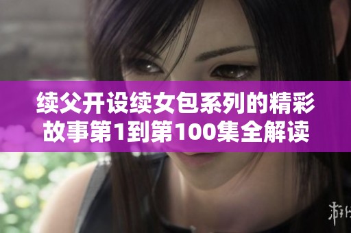 续父开设续女包系列的精彩故事第1到第100集全解读