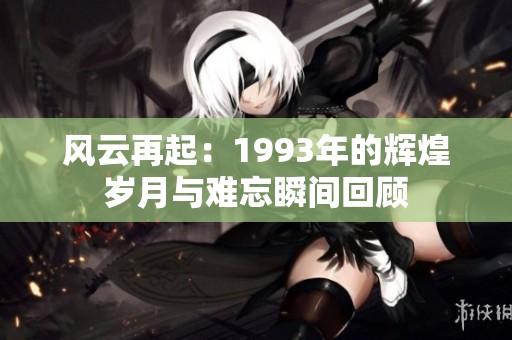 风云再起：1993年的辉煌岁月与难忘瞬间回顾