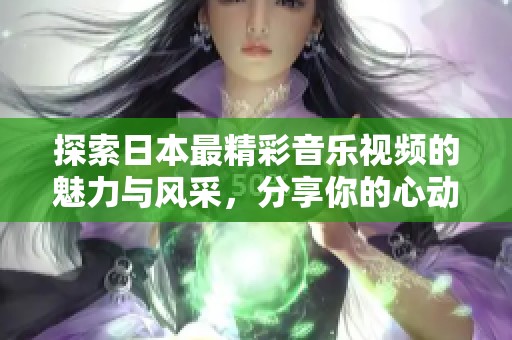 探索日本最精彩音乐视频的魅力与风采，分享你的心动瞬间