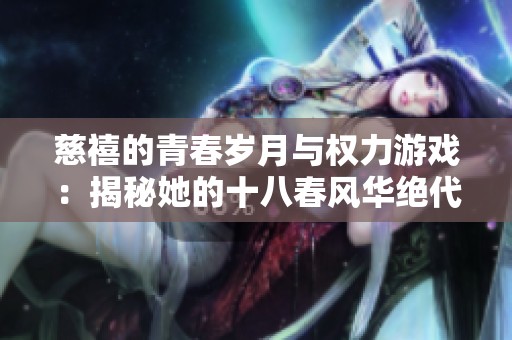 慈禧的青春岁月与权力游戏：揭秘她的十八春风华绝代之旅