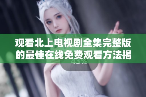 观看北上电视剧全集完整版的最佳在线免费观看方法揭秘