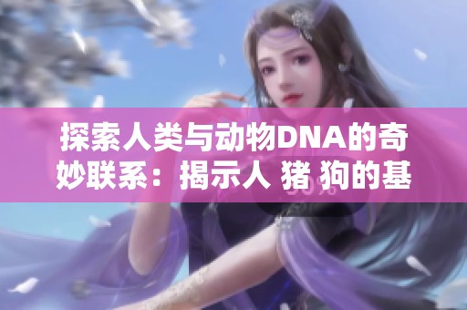 探索人类与动物DNA的奇妙联系：揭示人 猪 狗的基因奥秘
