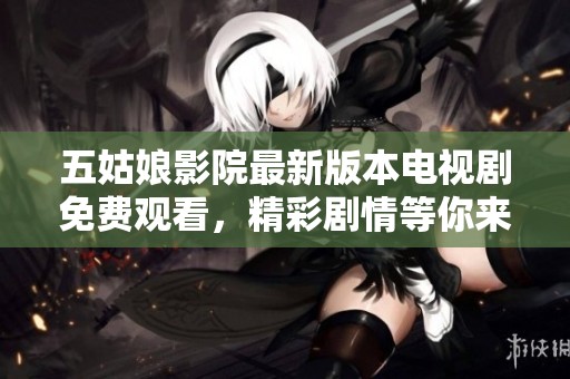 五姑娘影院最新版本电视剧免费观看，精彩剧情等你来探索
