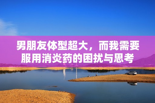 男朋友体型超大，而我需要服用消炎药的困扰与思考