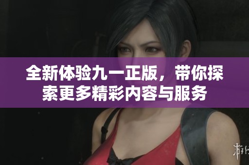 全新体验九一正版，带你探索更多精彩内容与服务