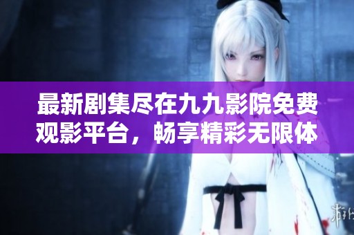 最新剧集尽在九九影院免费观影平台，畅享精彩无限体验