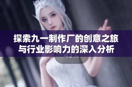 探索九一制作厂的创意之旅与行业影响力的深入分析