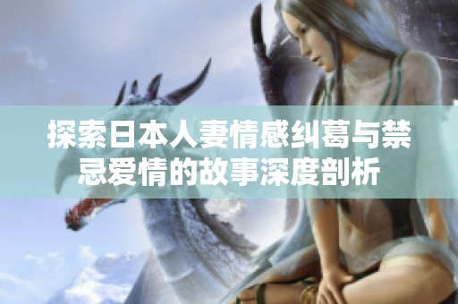 探索日本人妻情感纠葛与禁忌爱情的故事深度剖析
