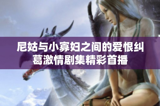 尼姑与小寡妇之间的爱恨纠葛激情剧集精彩首播