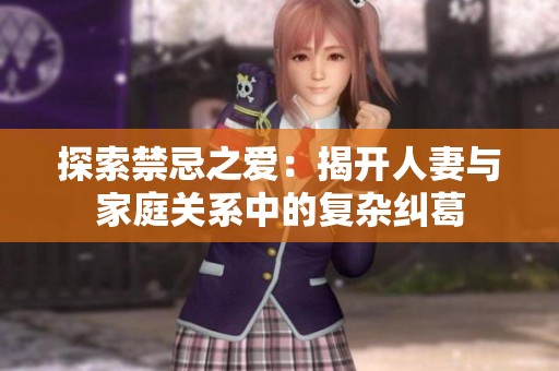 探索禁忌之爱：揭开人妻与家庭关系中的复杂纠葛