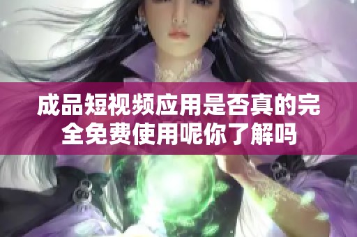成品短视频应用是否真的完全免费使用呢你了解吗