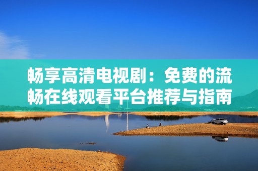 畅享高清电视剧：免费的流畅在线观看平台推荐与指南