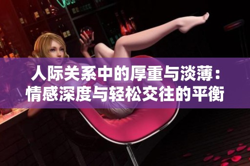 人际关系中的厚重与淡薄：情感深度与轻松交往的平衡探讨