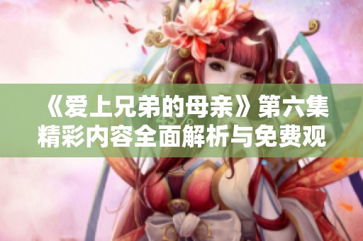 《爱上兄弟的母亲》第六集精彩内容全面解析与免费观看指南