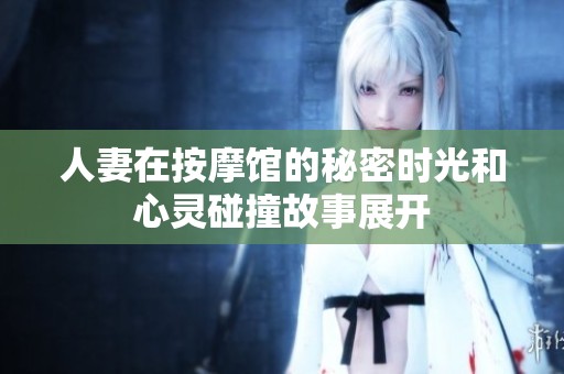 人妻在按摩馆的秘密时光和心灵碰撞故事展开