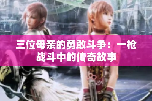 三位母亲的勇敢斗争：一枪战斗中的传奇故事